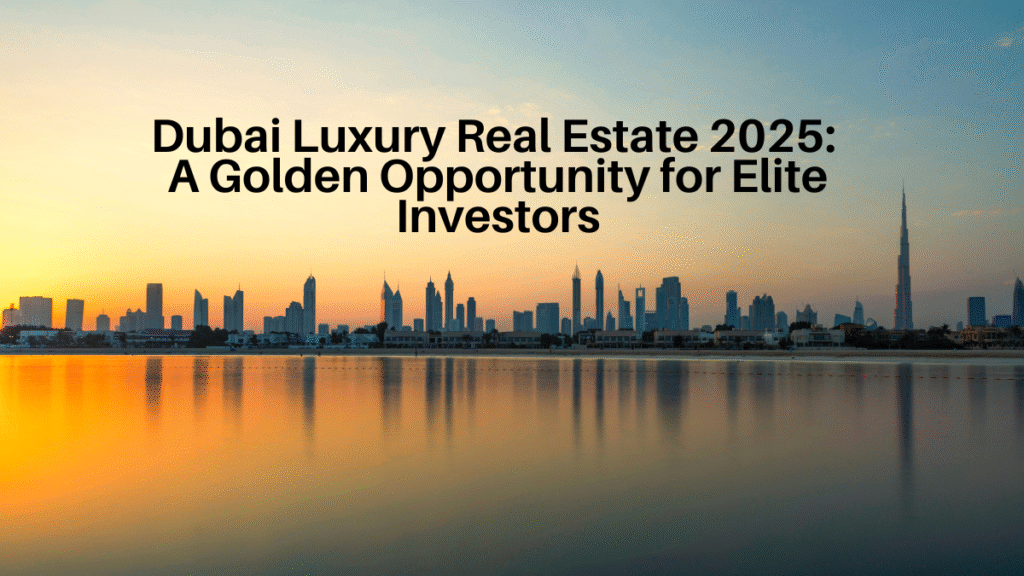 Dubai Luxury Real Estate 2025: A Golden Opportunity for Elite Investors